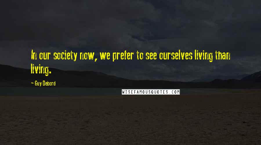 Guy Debord Quotes: In our society now, we prefer to see ourselves living than living.