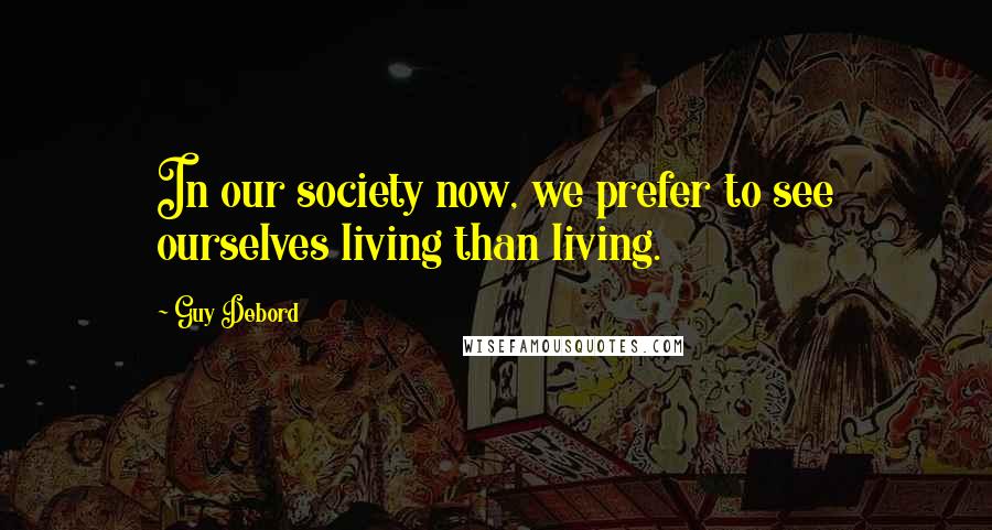 Guy Debord Quotes: In our society now, we prefer to see ourselves living than living.