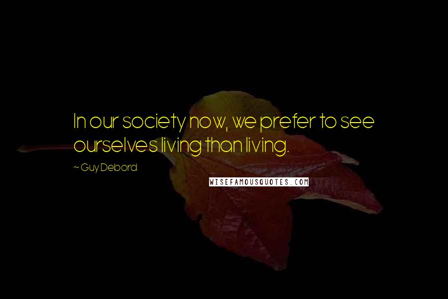 Guy Debord Quotes: In our society now, we prefer to see ourselves living than living.