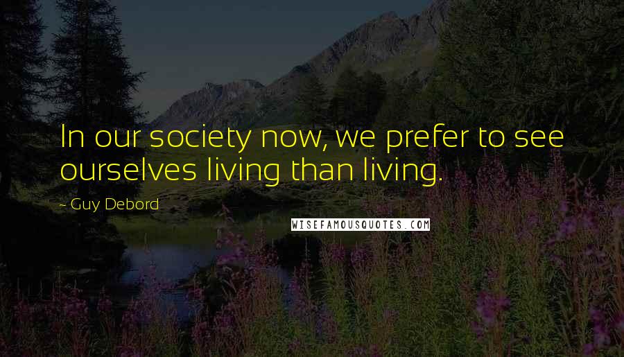 Guy Debord Quotes: In our society now, we prefer to see ourselves living than living.