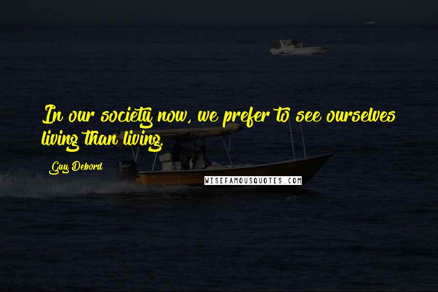 Guy Debord Quotes: In our society now, we prefer to see ourselves living than living.