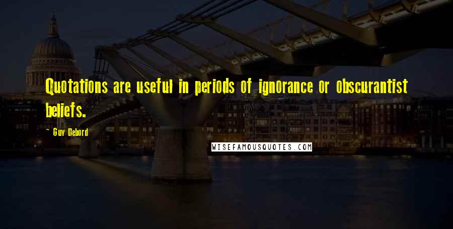 Guy Debord Quotes: Quotations are useful in periods of ignorance or obscurantist beliefs.