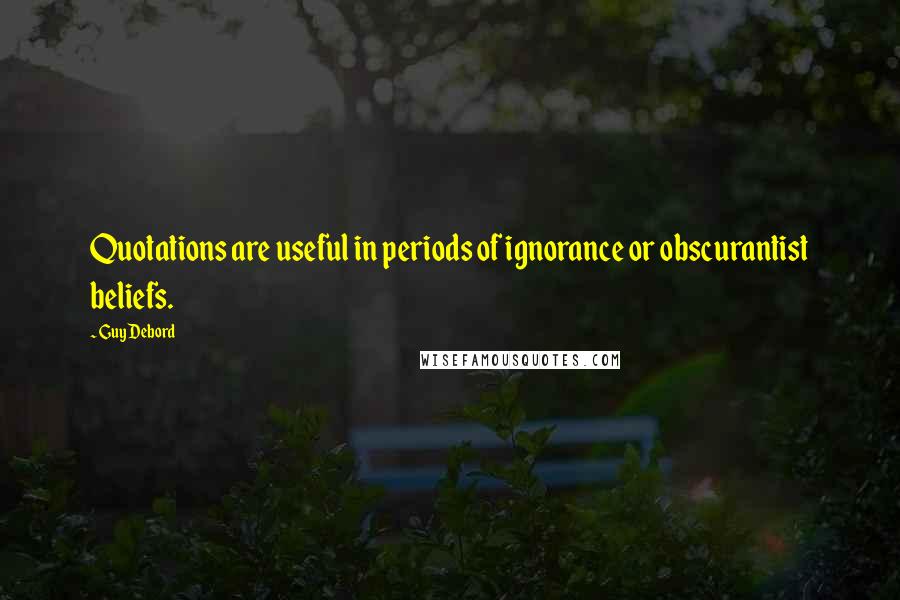 Guy Debord Quotes: Quotations are useful in periods of ignorance or obscurantist beliefs.