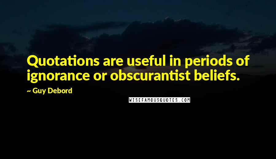 Guy Debord Quotes: Quotations are useful in periods of ignorance or obscurantist beliefs.