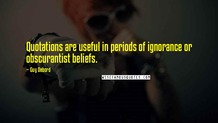 Guy Debord Quotes: Quotations are useful in periods of ignorance or obscurantist beliefs.