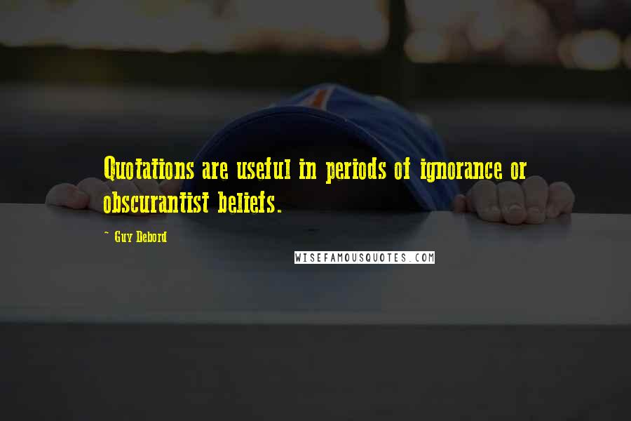 Guy Debord Quotes: Quotations are useful in periods of ignorance or obscurantist beliefs.