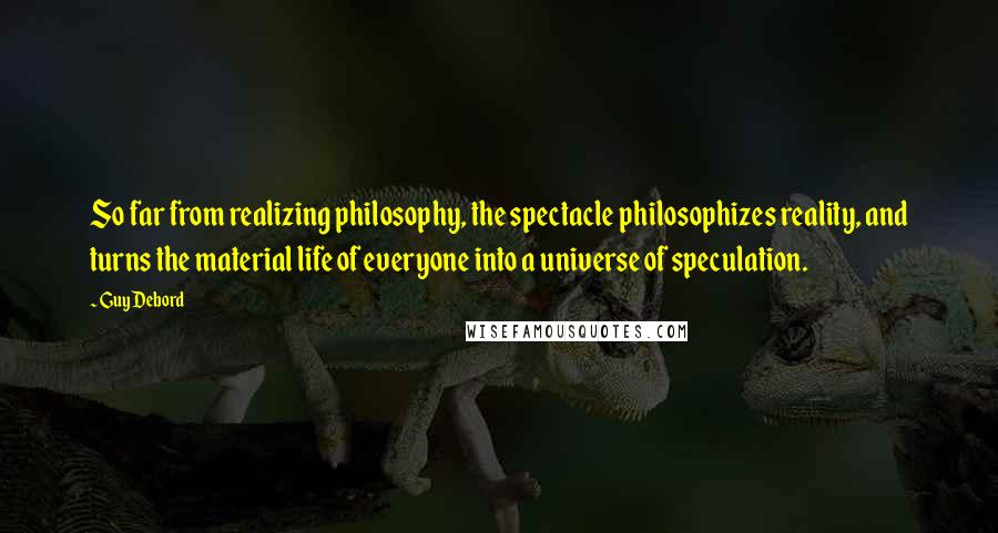 Guy Debord Quotes: So far from realizing philosophy, the spectacle philosophizes reality, and turns the material life of everyone into a universe of speculation.