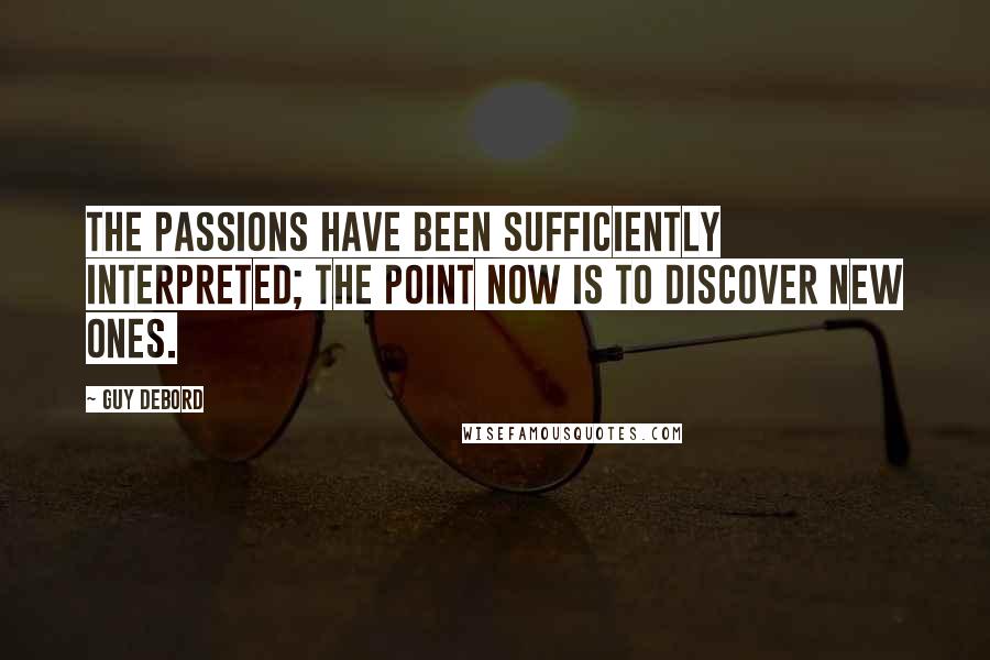 Guy Debord Quotes: The passions have been sufficiently interpreted; the point now is to discover new ones.