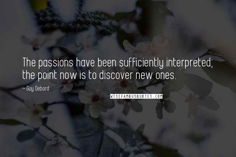 Guy Debord Quotes: The passions have been sufficiently interpreted; the point now is to discover new ones.