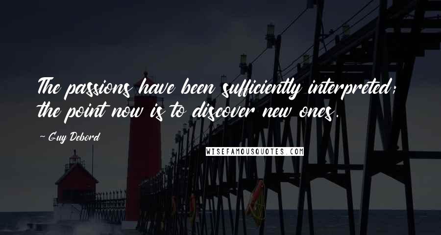 Guy Debord Quotes: The passions have been sufficiently interpreted; the point now is to discover new ones.