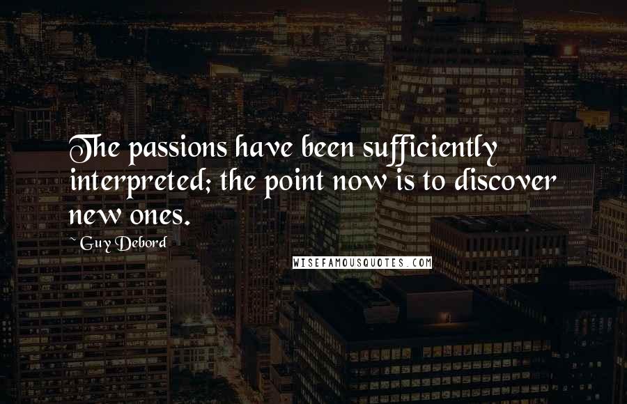 Guy Debord Quotes: The passions have been sufficiently interpreted; the point now is to discover new ones.
