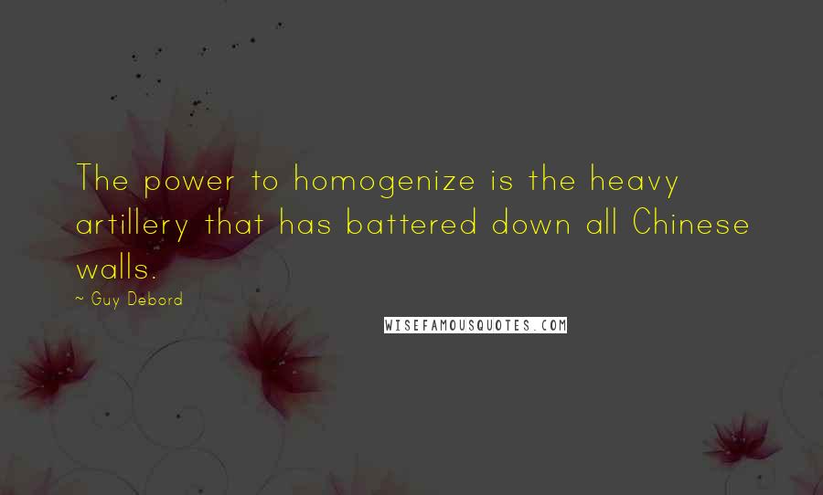 Guy Debord Quotes: The power to homogenize is the heavy artillery that has battered down all Chinese walls.