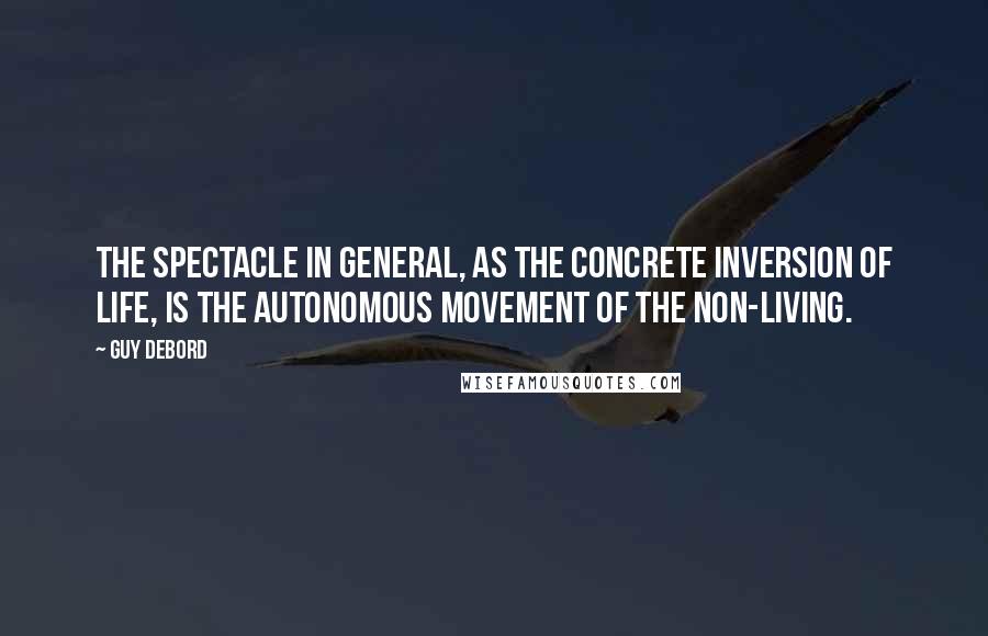 Guy Debord Quotes: The spectacle in general, as the concrete inversion of life, is the autonomous movement of the non-living.