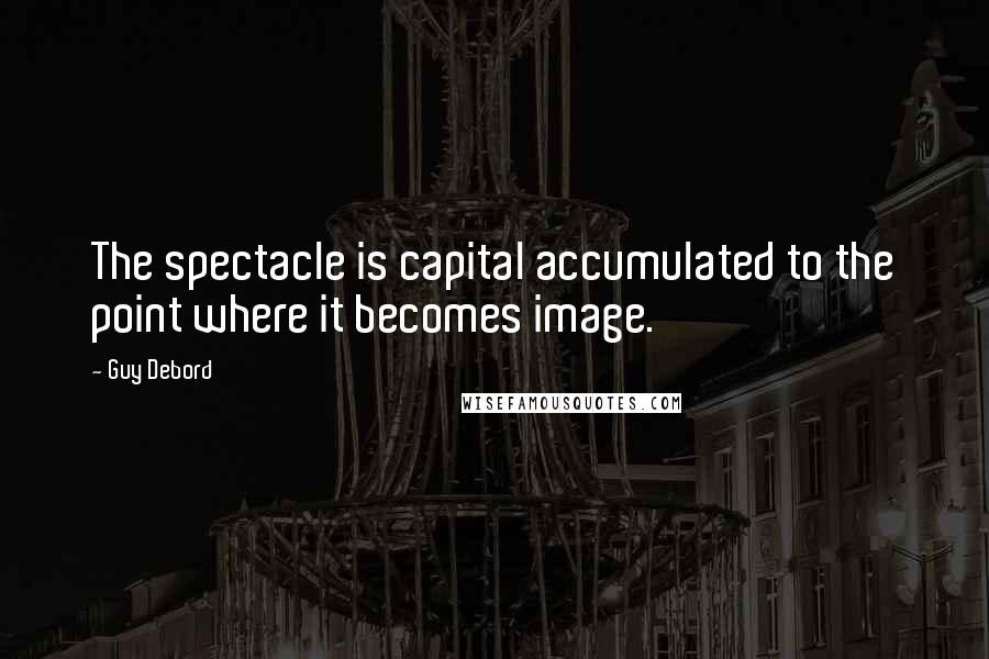 Guy Debord Quotes: The spectacle is capital accumulated to the point where it becomes image.