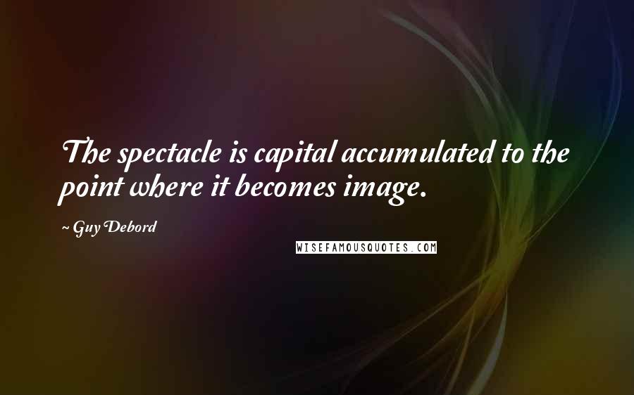 Guy Debord Quotes: The spectacle is capital accumulated to the point where it becomes image.