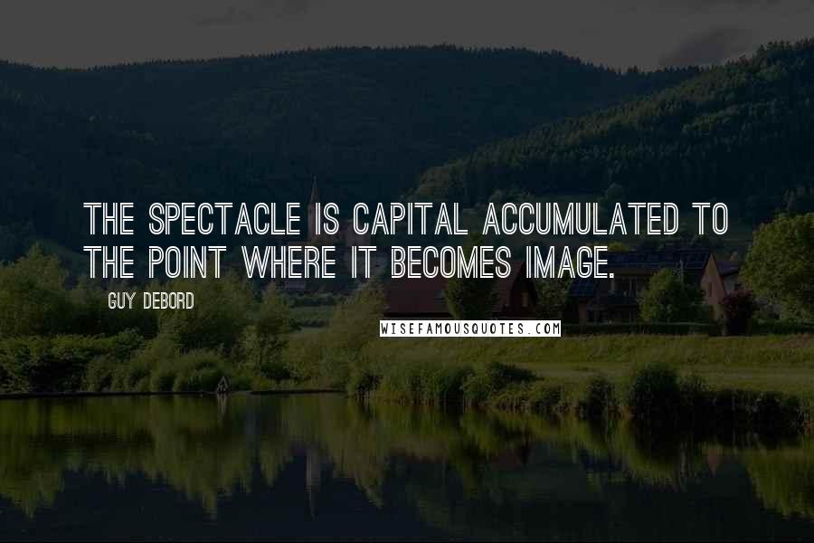 Guy Debord Quotes: The spectacle is capital accumulated to the point where it becomes image.