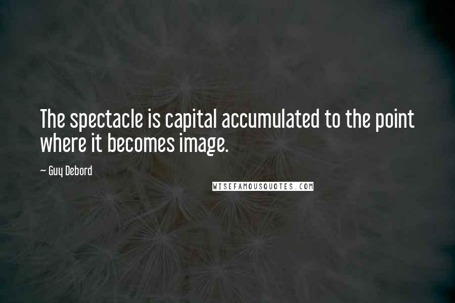 Guy Debord Quotes: The spectacle is capital accumulated to the point where it becomes image.