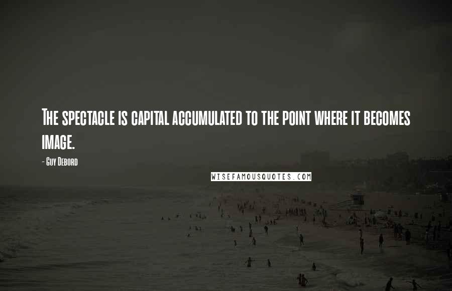 Guy Debord Quotes: The spectacle is capital accumulated to the point where it becomes image.