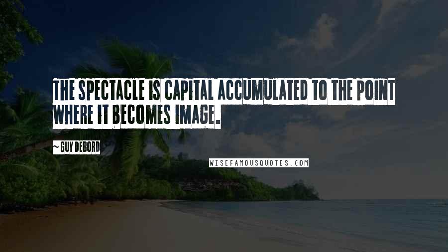 Guy Debord Quotes: The spectacle is capital accumulated to the point where it becomes image.