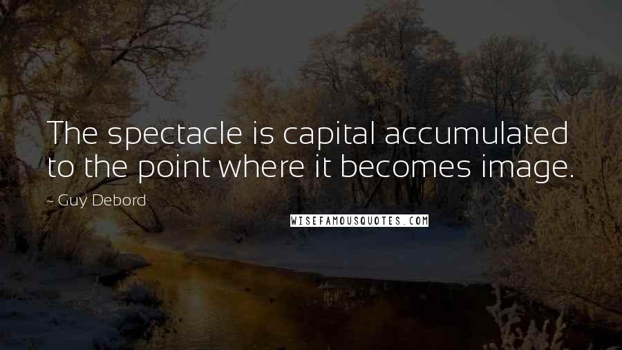 Guy Debord Quotes: The spectacle is capital accumulated to the point where it becomes image.