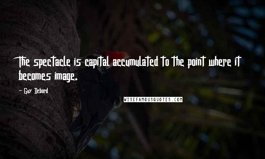 Guy Debord Quotes: The spectacle is capital accumulated to the point where it becomes image.