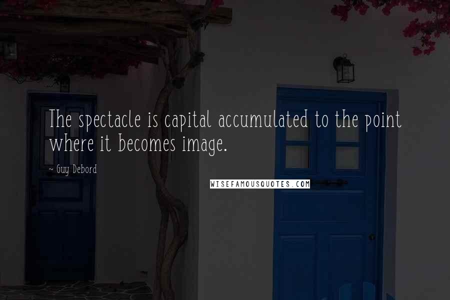 Guy Debord Quotes: The spectacle is capital accumulated to the point where it becomes image.