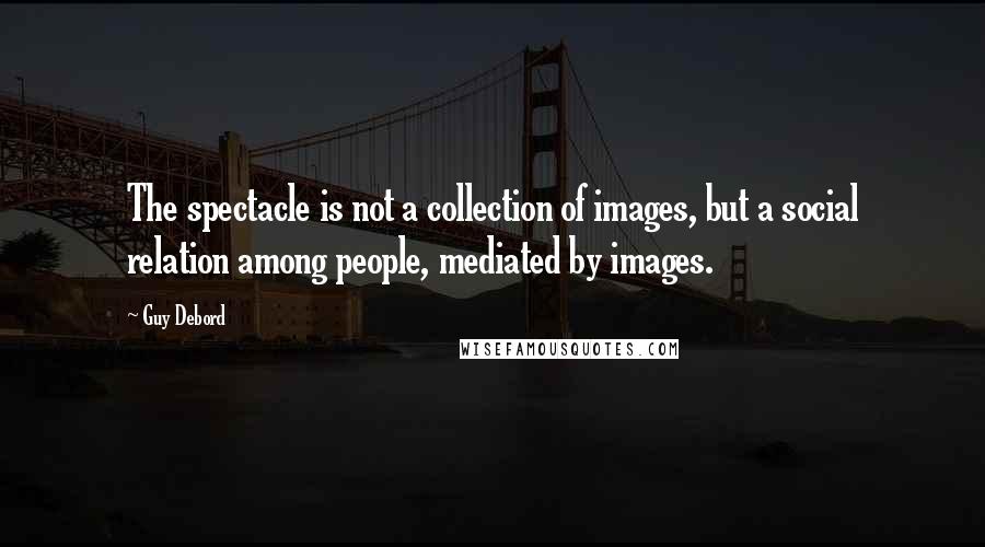 Guy Debord Quotes: The spectacle is not a collection of images, but a social relation among people, mediated by images.