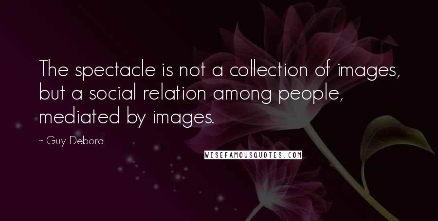 Guy Debord Quotes: The spectacle is not a collection of images, but a social relation among people, mediated by images.