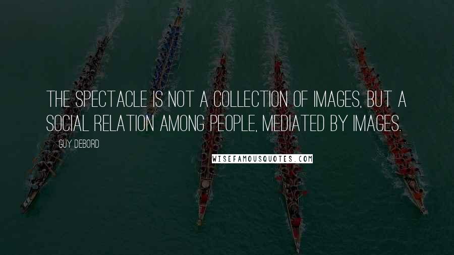 Guy Debord Quotes: The spectacle is not a collection of images, but a social relation among people, mediated by images.