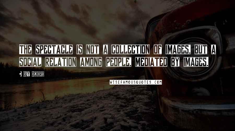 Guy Debord Quotes: The spectacle is not a collection of images, but a social relation among people, mediated by images.