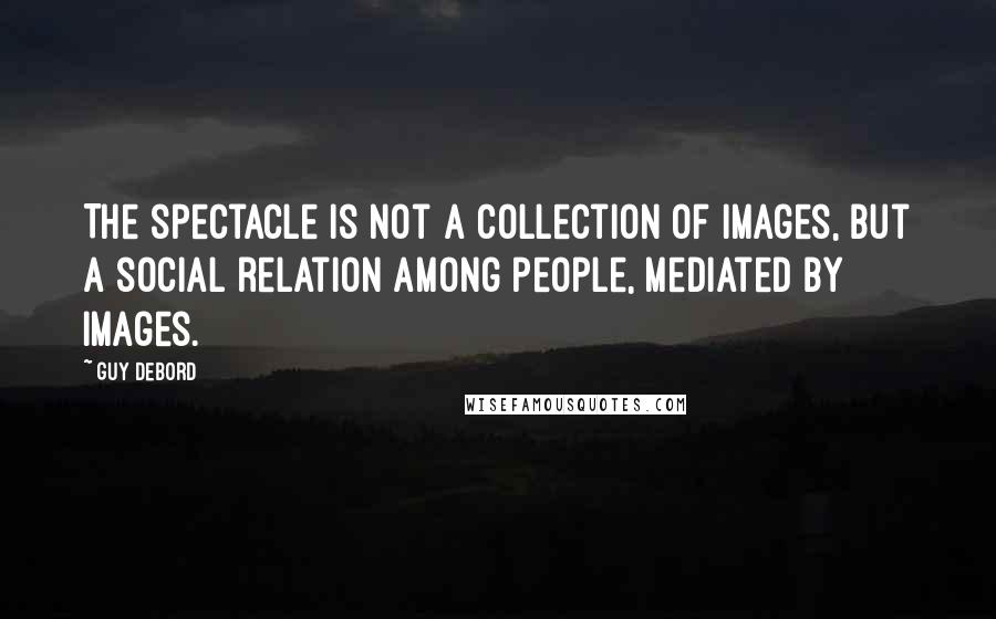 Guy Debord Quotes: The spectacle is not a collection of images, but a social relation among people, mediated by images.