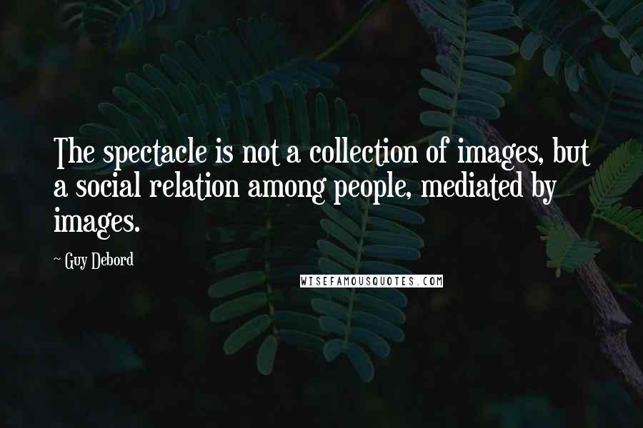 Guy Debord Quotes: The spectacle is not a collection of images, but a social relation among people, mediated by images.