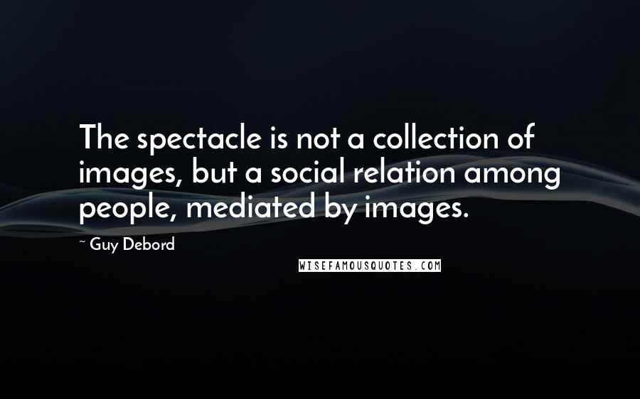 Guy Debord Quotes: The spectacle is not a collection of images, but a social relation among people, mediated by images.
