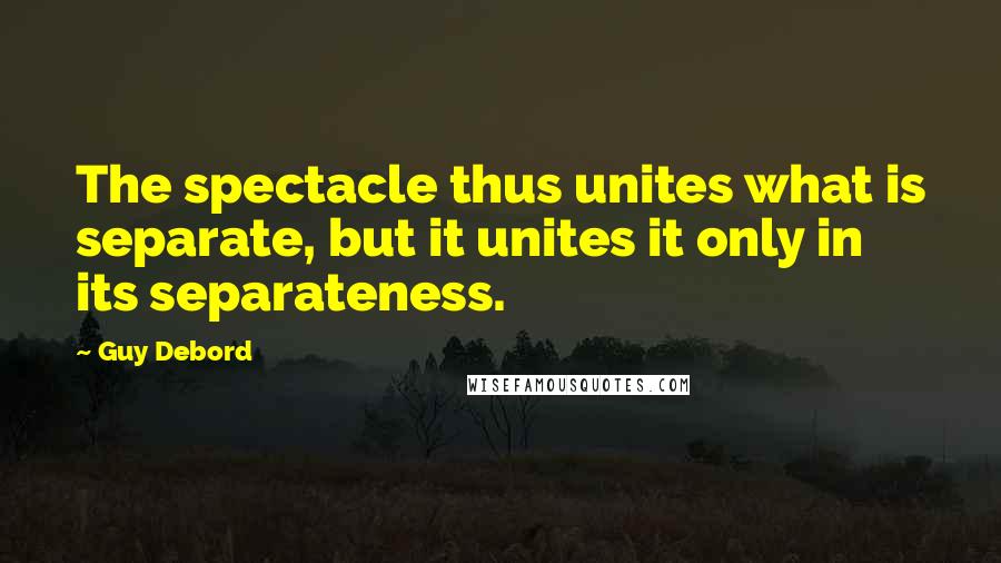 Guy Debord Quotes: The spectacle thus unites what is separate, but it unites it only in its separateness.