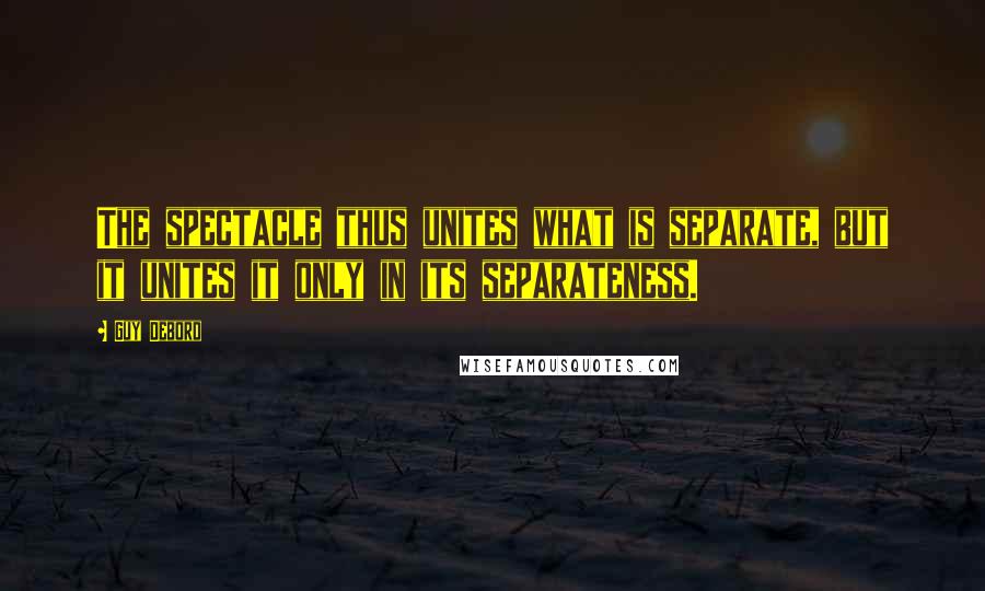 Guy Debord Quotes: The spectacle thus unites what is separate, but it unites it only in its separateness.