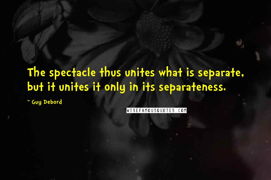 Guy Debord Quotes: The spectacle thus unites what is separate, but it unites it only in its separateness.