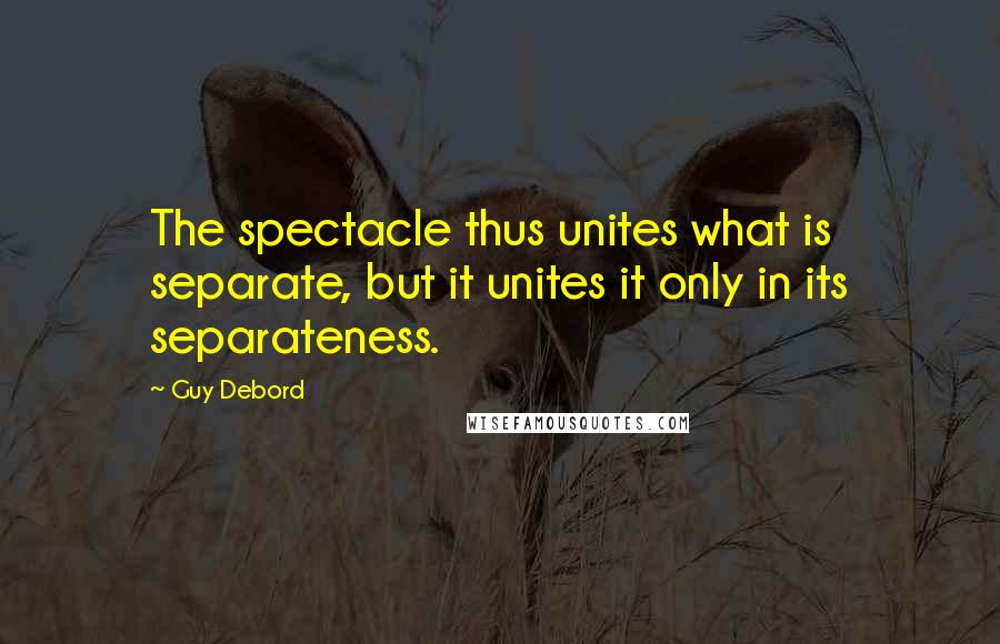 Guy Debord Quotes: The spectacle thus unites what is separate, but it unites it only in its separateness.