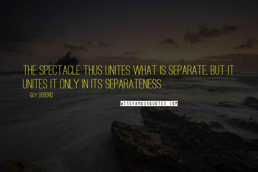 Guy Debord Quotes: The spectacle thus unites what is separate, but it unites it only in its separateness.