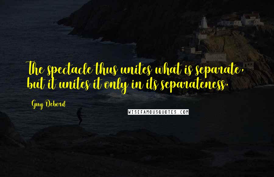 Guy Debord Quotes: The spectacle thus unites what is separate, but it unites it only in its separateness.