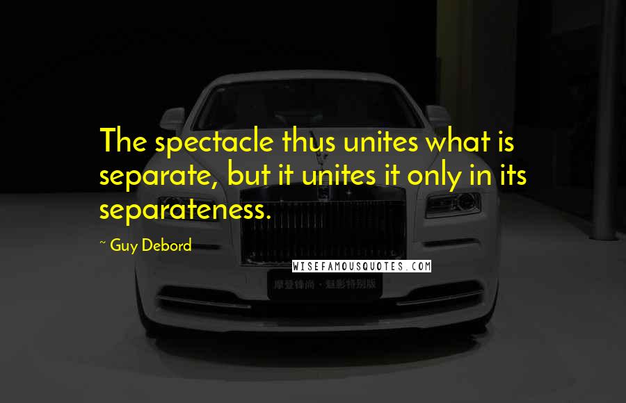 Guy Debord Quotes: The spectacle thus unites what is separate, but it unites it only in its separateness.