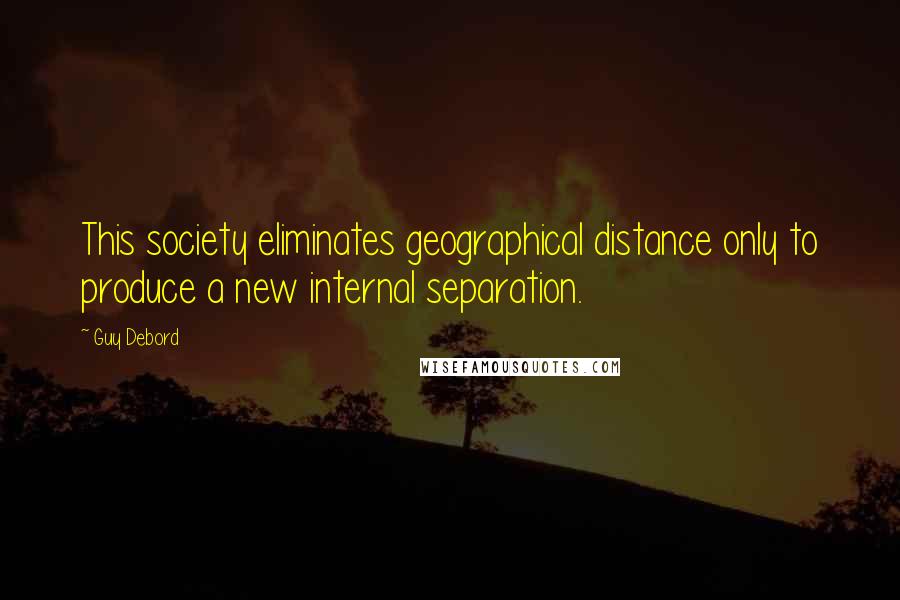Guy Debord Quotes: This society eliminates geographical distance only to produce a new internal separation.