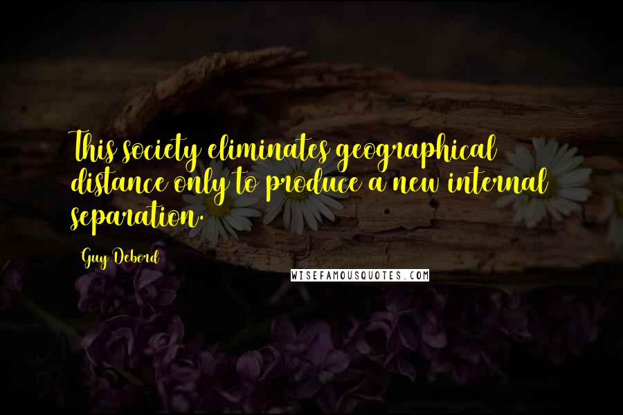 Guy Debord Quotes: This society eliminates geographical distance only to produce a new internal separation.