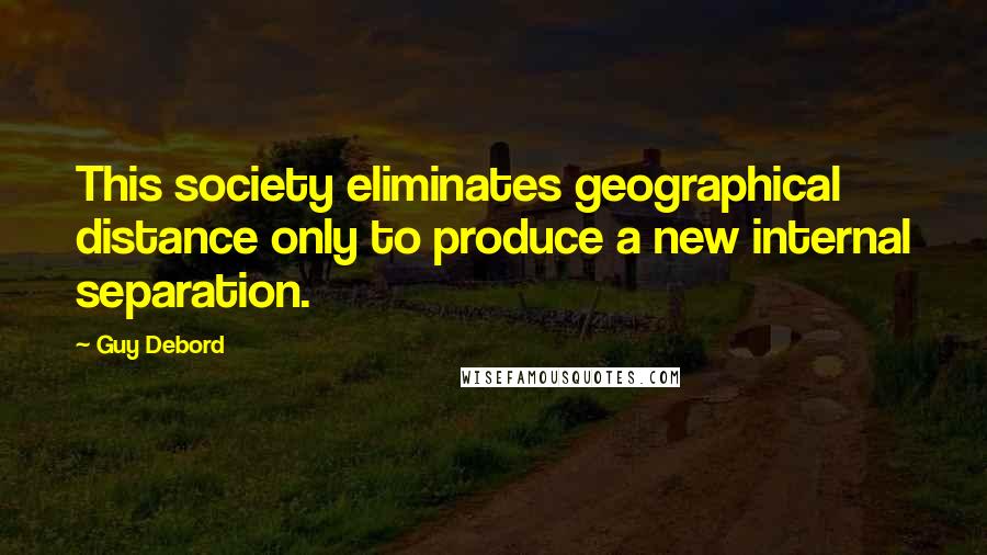 Guy Debord Quotes: This society eliminates geographical distance only to produce a new internal separation.