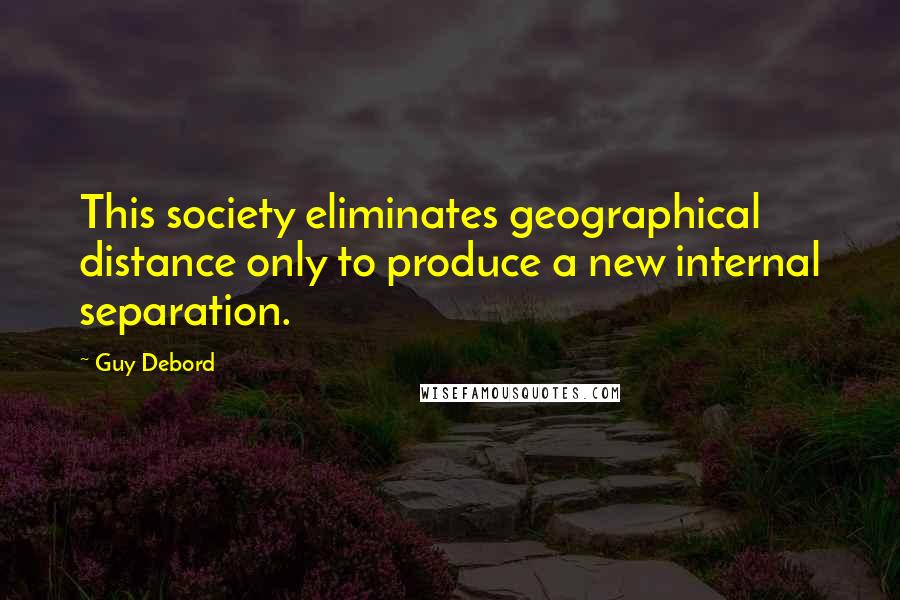 Guy Debord Quotes: This society eliminates geographical distance only to produce a new internal separation.