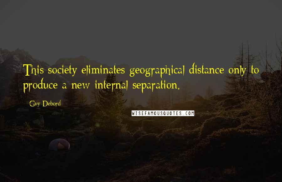 Guy Debord Quotes: This society eliminates geographical distance only to produce a new internal separation.