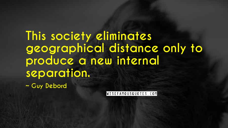 Guy Debord Quotes: This society eliminates geographical distance only to produce a new internal separation.