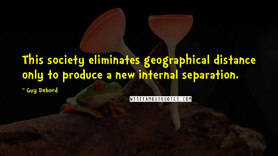 Guy Debord Quotes: This society eliminates geographical distance only to produce a new internal separation.