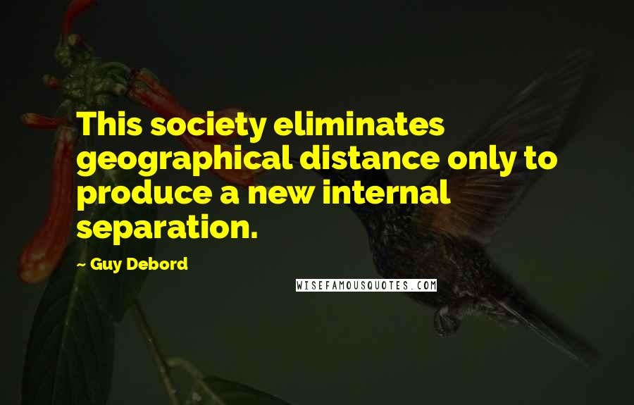 Guy Debord Quotes: This society eliminates geographical distance only to produce a new internal separation.