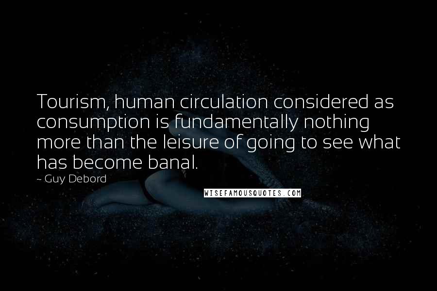 Guy Debord Quotes: Tourism, human circulation considered as consumption is fundamentally nothing more than the leisure of going to see what has become banal.