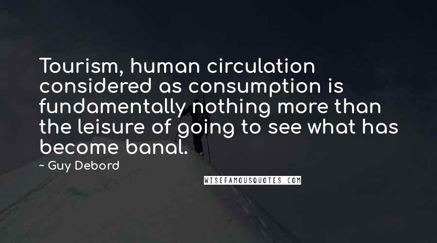 Guy Debord Quotes: Tourism, human circulation considered as consumption is fundamentally nothing more than the leisure of going to see what has become banal.